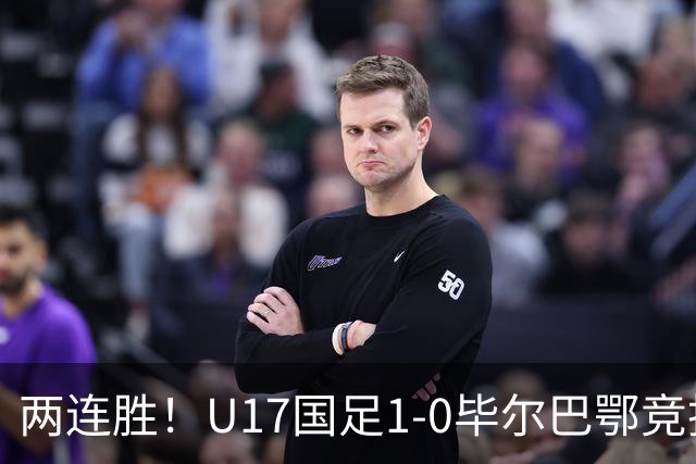 两连胜！U17国足1-0毕尔巴鄂竞技U17 程晟涵连场破门