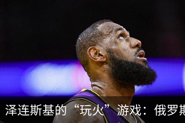 泽连斯基的“玩火”游戏：俄罗斯决定重磅反击！