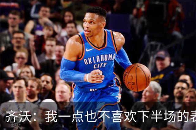 齐沃：我一点也不喜欢下半场的表现；尤文这赛季会很有竞争力
